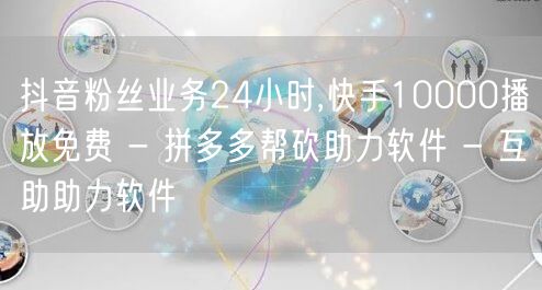 抖音粉丝业务24小时,快手10000播放免费 - 拼多多帮砍助力软件 - 互助助